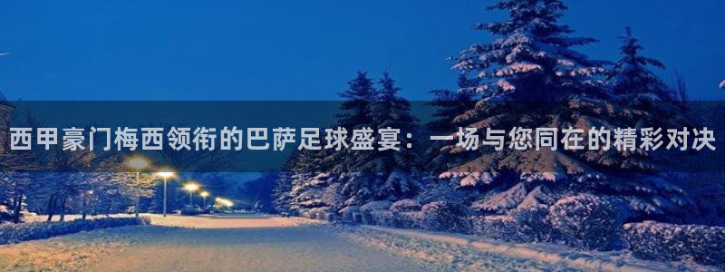 西甲豪门梅西领衔的巴萨足球盛宴：一场与您同在的精彩对决
