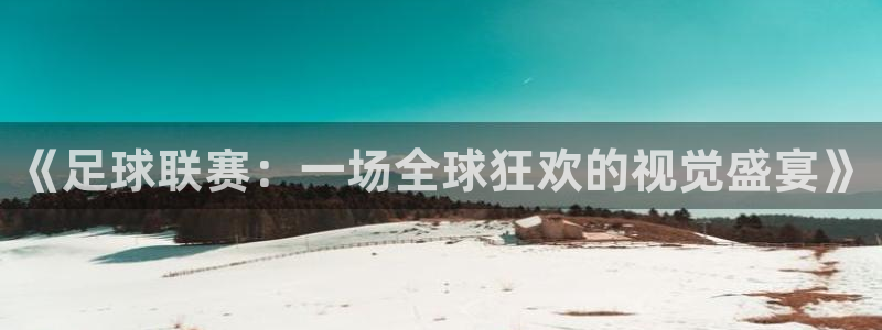  《足球联赛：一场全球狂欢的视觉盛宴》