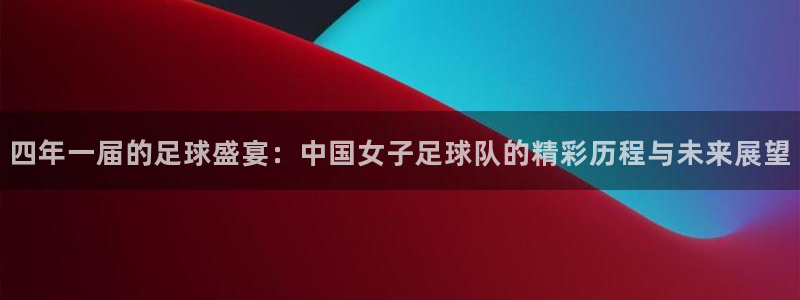 四年一届的足球盛宴：中国女子足球队的