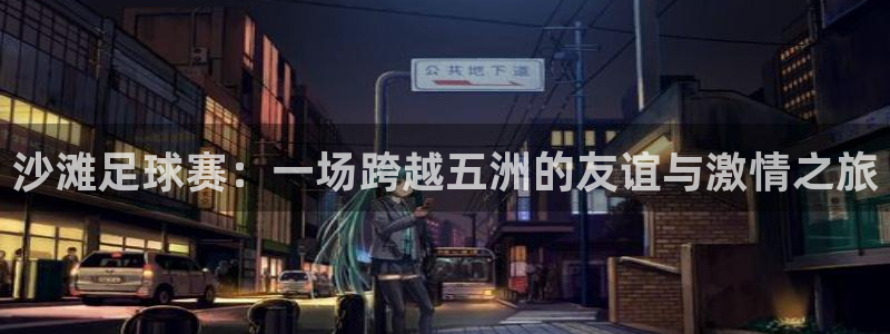 沙滩足球赛：一场跨越五洲的友谊与激情
