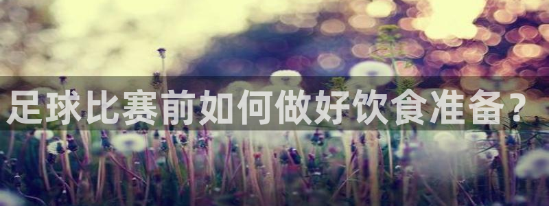  足球比赛前如何做好饮食准备？